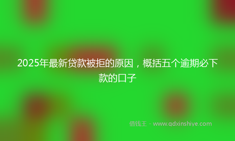 2025年最新贷款被拒的原因，概括五个逾期必下款的口子