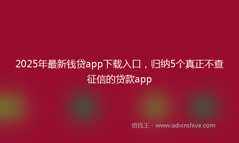 2025年最新钱贷app下载入口，归纳5个真正不查征信的贷款app