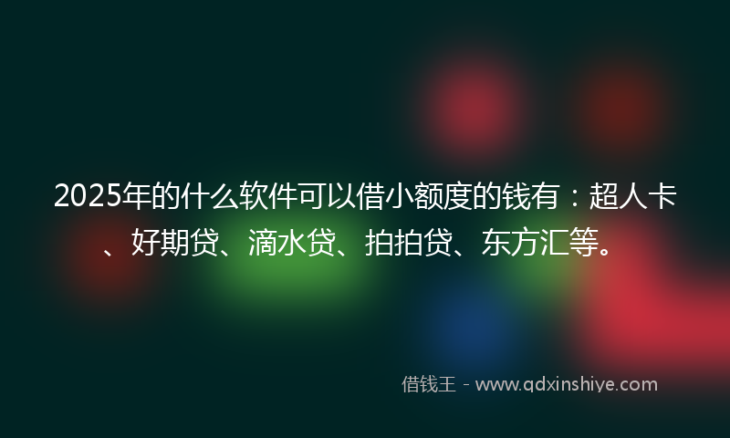 2025年的什么软件可以借小额度的钱有：超人卡、好期贷、滴水贷、拍拍贷、东方汇等。