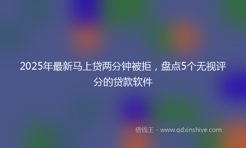 2025年最新马上贷两分钟被拒，盘点5个无视评分的贷款软件