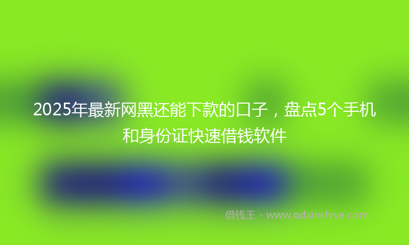 2025年最新网黑还能下款的口子，盘点5个手机和身份证快速借钱软件
