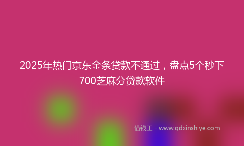 2025年热门京东金条贷款不通过，盘点5个秒下700芝麻分贷款软件