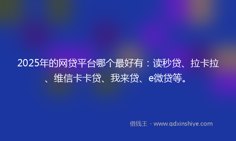 2025年的网贷平台哪个最好有：读秒贷、拉卡拉、维信卡卡贷、我来贷、e微贷等。