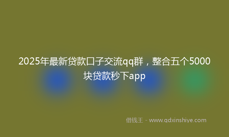 2025年最新贷款口子交流qq群，整合五个5000块贷款秒下app