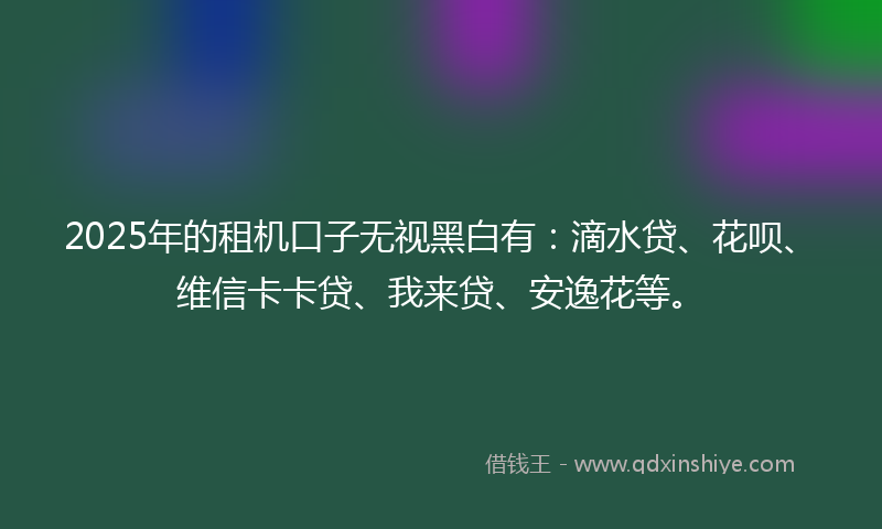 2025年的租机口子无视黑白有：滴水贷、花呗、维信卡卡贷、我来贷、安逸花等。