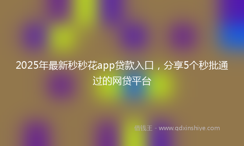 2025年最新秒秒花app贷款入口，分享5个秒批通过的网贷平台