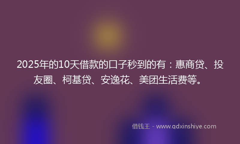 2025年的10天借款的口子秒到的有：惠商贷、投友圈、柯基贷、安逸花、美团生活费等。