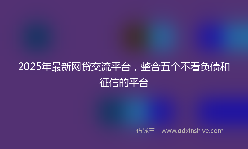 2025年最新网贷交流平台，整合五个不看负债和征信的平台