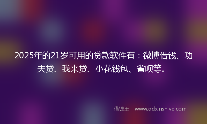 2025年的21岁可用的贷款软件有：微博借钱、功夫贷、我来贷、小花钱包、省呗等。