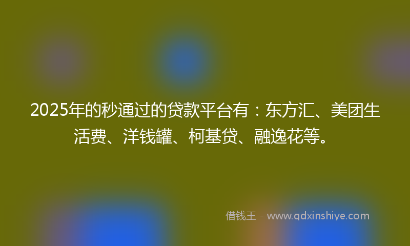 2025年的秒通过的贷款平台有：东方汇、美团生活费、洋钱罐、柯基贷、融逸花等。