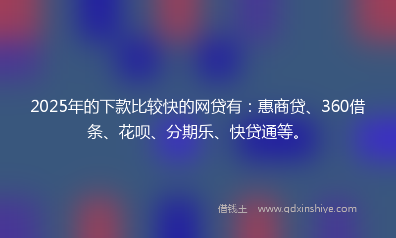 2025年的下款比较快的网贷有：惠商贷、360借条、花呗、分期乐、快贷通等。