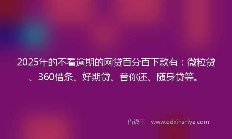 2025年的不看逾期的网贷百分百下款有：微粒贷、360借条、好期贷、替你还、随身贷等。