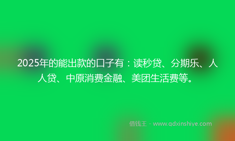 2025年的能出款的口子有：读秒贷、分期乐、人人贷、中原消费金融、美团生活费等。
