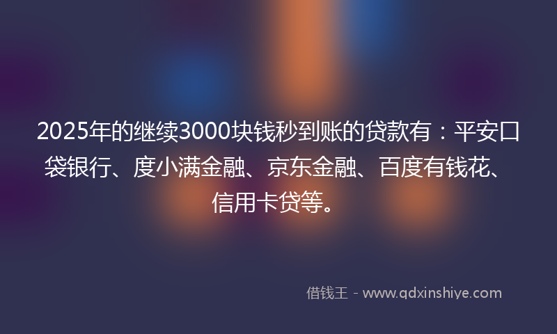 2025年的继续3000块钱秒到账的贷款有：平安口袋银行、度小满金融、京东金融、百度有钱花、信用卡贷等。