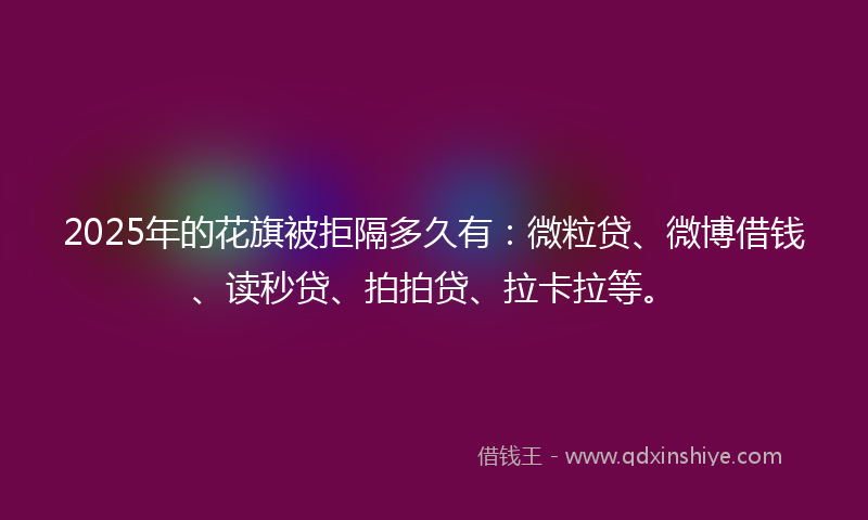 2025年的花旗被拒隔多久有：微粒贷、微博借钱、读秒贷、拍拍贷、拉卡拉等。