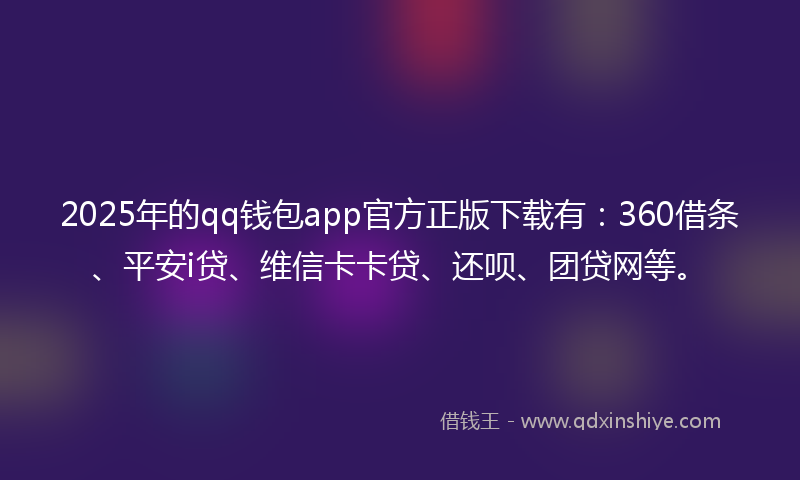 2025年的qq钱包app官方正版下载有：360借条、平安i贷、维信卡卡贷、还呗、团贷网等。