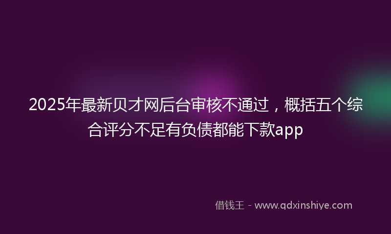 2025年最新贝才网后台审核不通过，概括五个综合评分不足有负债都能下款app