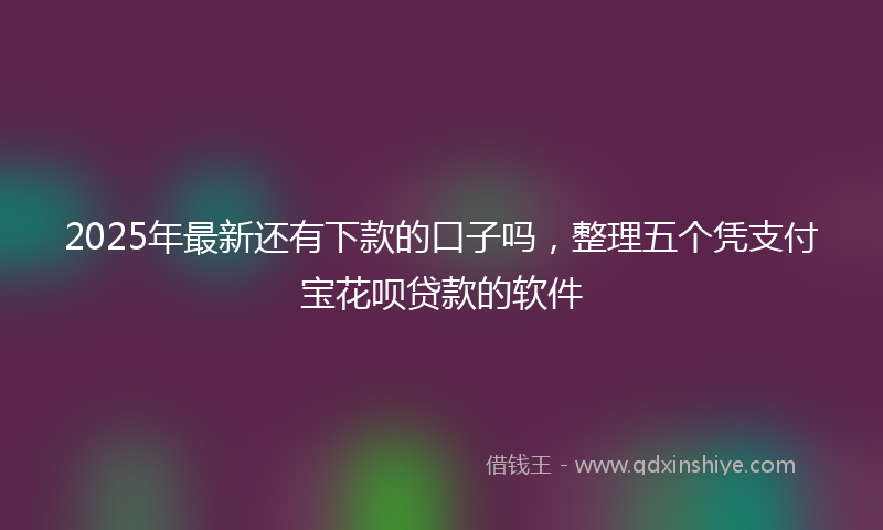 2025年最新还有下款的口子吗，整理五个凭支付宝花呗贷款的软件