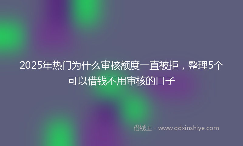 2025年热门为什么审核额度一直被拒，整理5个可以借钱不用审核的口子