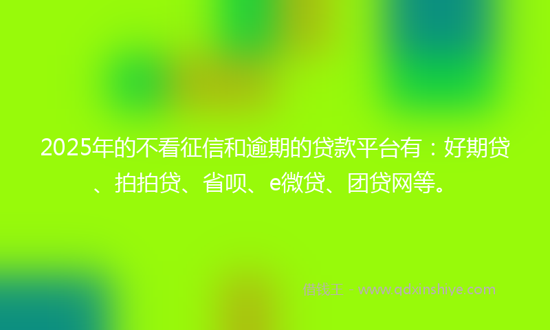 2025年的不看征信和逾期的贷款平台有：好期贷、拍拍贷、省呗、e微贷、团贷网等。