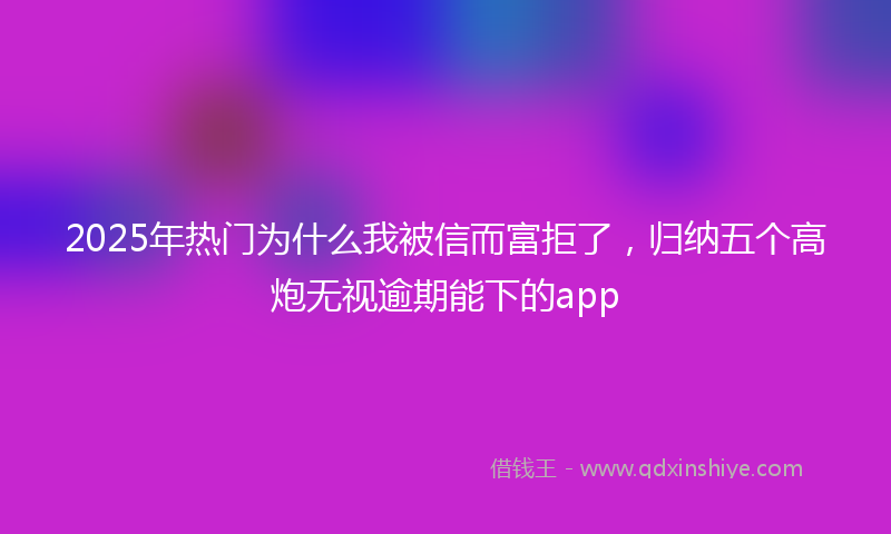 2025年热门为什么我被信而富拒了，归纳五个高炮无视逾期能下的app
