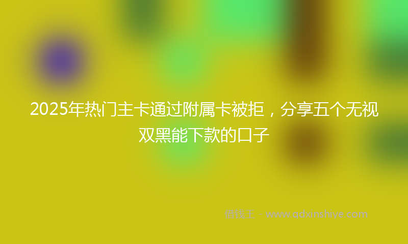 2025年热门主卡通过附属卡被拒，分享五个无视双黑能下款的口子