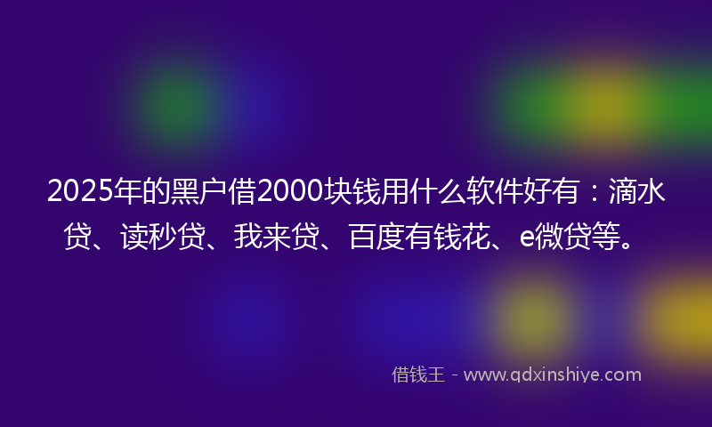 2025年的黑户借2000块钱用什么软件好有：滴水贷、读秒贷、我来贷、百度有钱花、e微贷等。