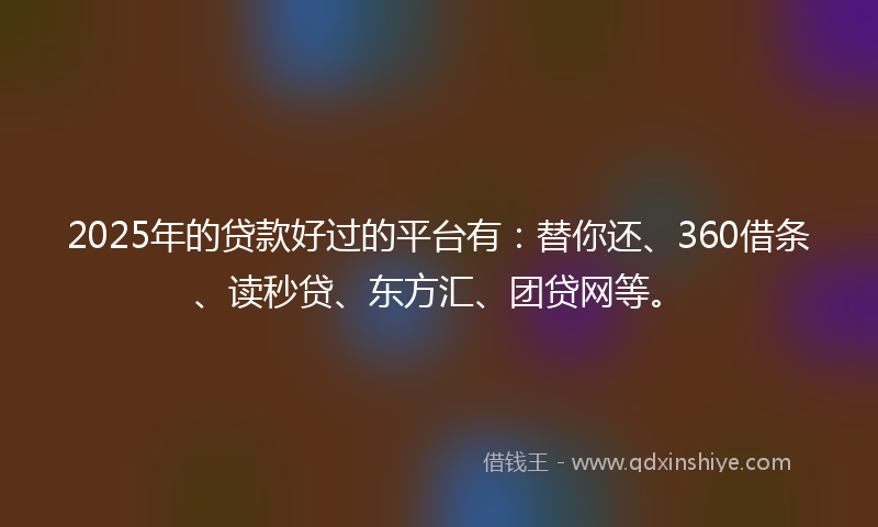 2025年的贷款好过的平台有：替你还、360借条、读秒贷、东方汇、团贷网等。