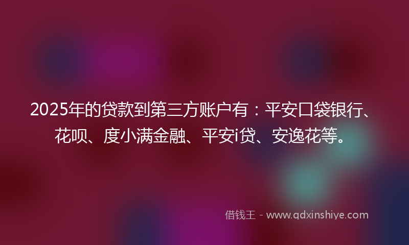 2025年的贷款到第三方账户有：平安口袋银行、花呗、度小满金融、平安i贷、安逸花等。