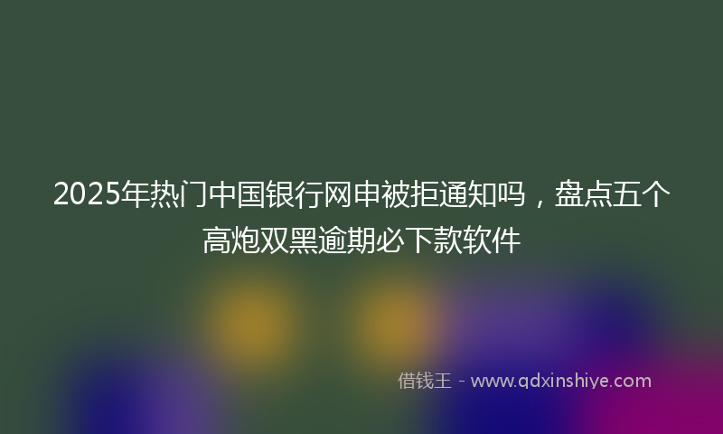 2025年热门中国银行网申被拒通知吗，盘点五个高炮双黑逾期必下款软件