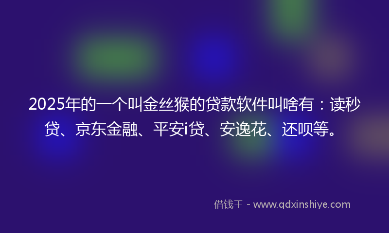 2025年的一个叫金丝猴的贷款软件叫啥有：读秒贷、京东金融、平安i贷、安逸花、还呗等。