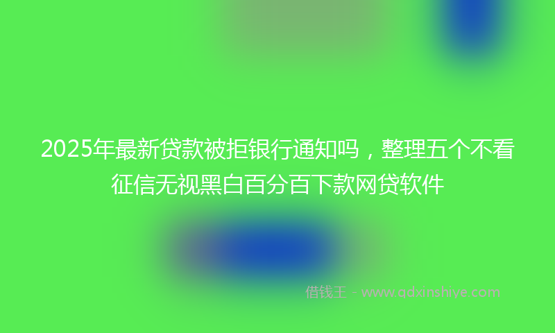 2025年最新贷款被拒银行通知吗，整理五个不看征信无视黑白百分百下款网贷软件