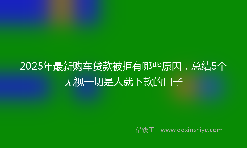2025年最新购车贷款被拒有哪些原因，总结5个无视一切是人就下款的口子