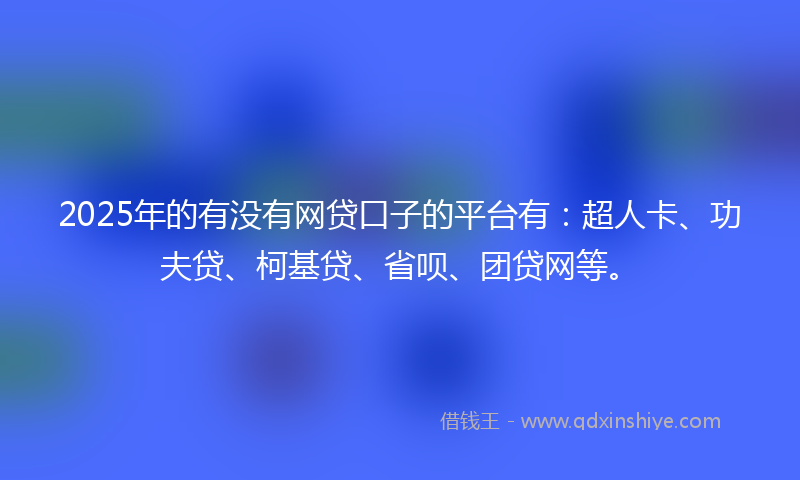 2025年的有没有网贷口子的平台有：超人卡、功夫贷、柯基贷、省呗、团贷网等。