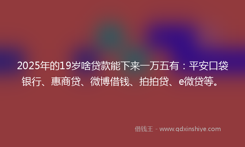 2025年的19岁啥贷款能下来一万五有：平安口袋银行、惠商贷、微博借钱、拍拍贷、e微贷等。