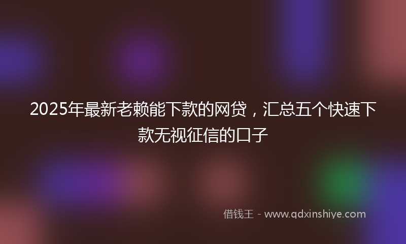 2025年最新老赖能下款的网贷，汇总五个快速下款无视征信的口子