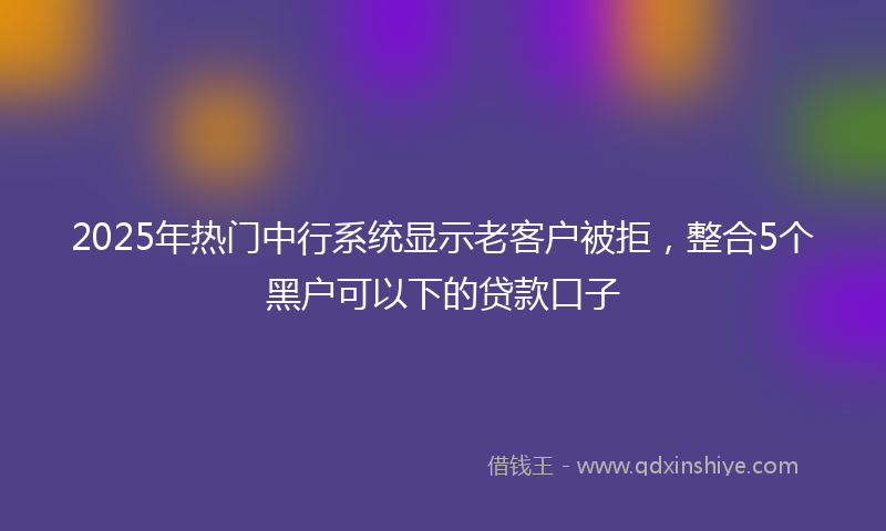 2025年热门中行系统显示老客户被拒，整合5个黑户可以下的贷款口子