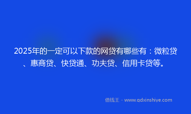 2025年的一定可以下款的网贷有哪些有：微粒贷、惠商贷、快贷通、功夫贷、信用卡贷等。