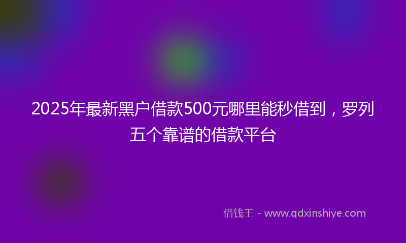 2025年最新黑户借款500元哪里能秒借到，罗列五个靠谱的借款平台