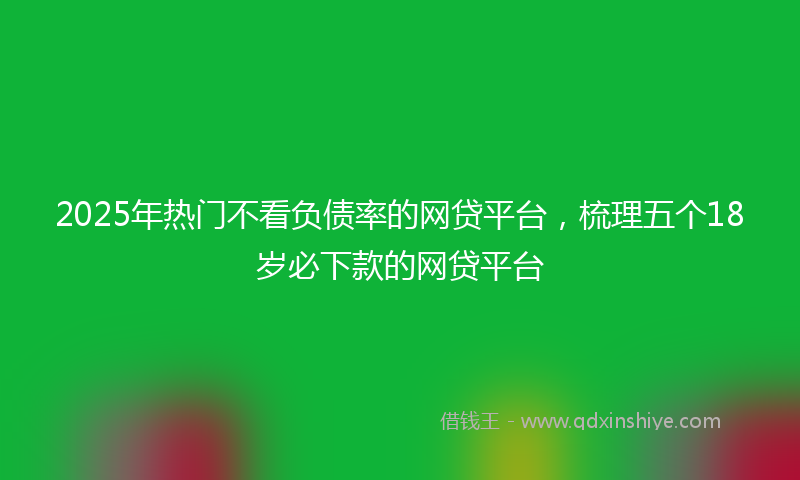 2025年热门不看负债率的网贷平台，梳理五个18岁必下款的网贷平台