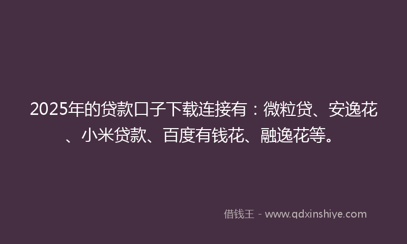 2025年的贷款口子下载连接有：微粒贷、安逸花、小米贷款、百度有钱花、融逸花等。