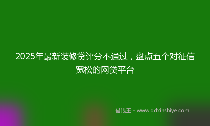 2025年最新装修贷评分不通过，盘点五个对征信宽松的网贷平台