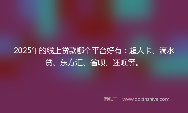 2025年的线上贷款哪个平台好有：超人卡、滴水贷、东方汇、省呗、还呗等。