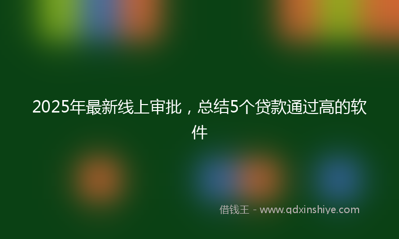 2025年最新线上审批，总结5个贷款通过高的软件