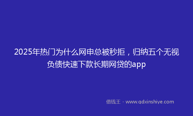 2025年热门为什么网申总被秒拒，归纳五个无视负债快速下款长期网贷的app