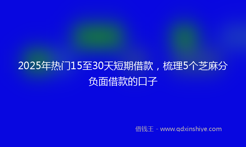 2025年热门15至30天短期借款，梳理5个芝麻分负面借款的口子