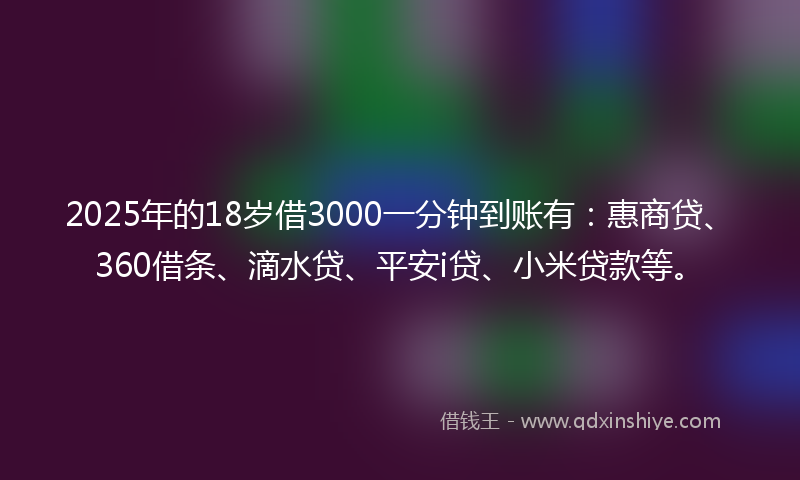 2025年的18岁借3000一分钟到账有：惠商贷、360借条、滴水贷、平安i贷、小米贷款等。