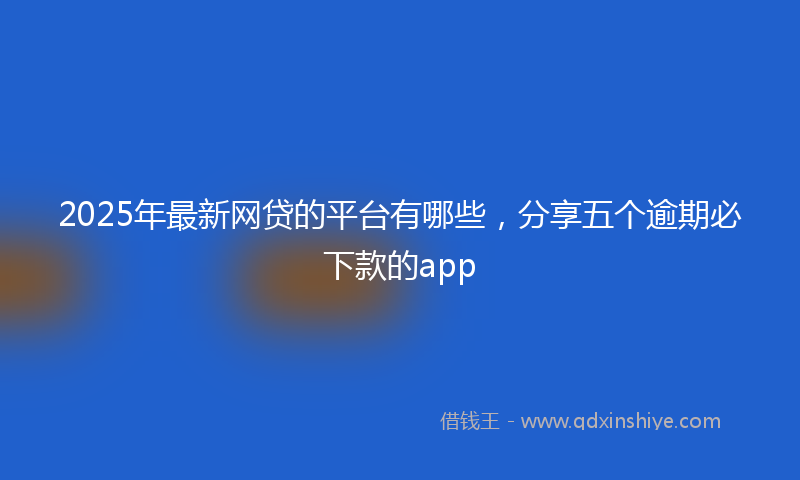 2025年最新网贷的平台有哪些，分享五个逾期必下款的app