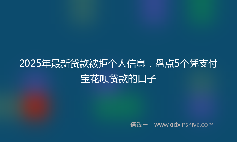 2025年最新贷款被拒个人信息，盘点5个凭支付宝花呗贷款的口子