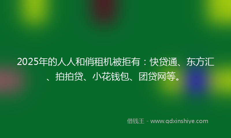 2025年的人人和俏租机被拒有：快贷通、东方汇、拍拍贷、小花钱包、团贷网等。